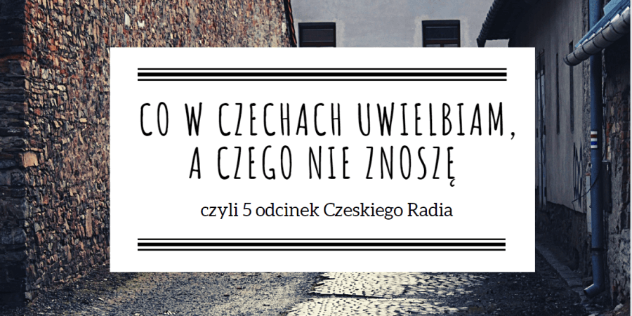 Co w Czechach uwielbiam, a czego nie znoszę